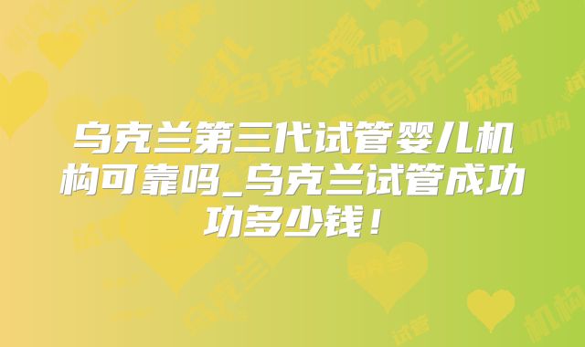 乌克兰第三代试管婴儿机构可靠吗_乌克兰试管成功功多少钱！