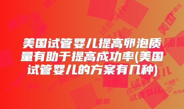 美国试管婴儿提高卵泡质量有助于提高成功率(美国试管婴儿的方案有几种)