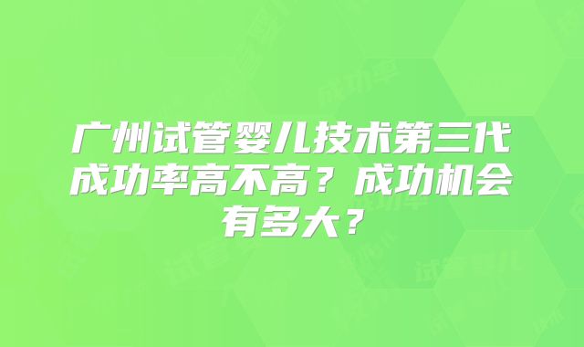 广州试管婴儿技术第三代成功率高不高？成功机会有多大？