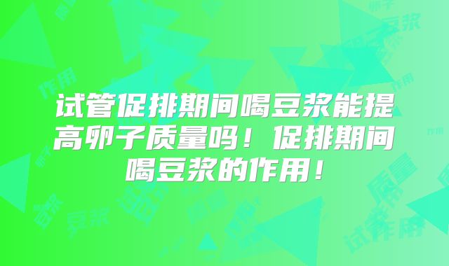 试管促排期间喝豆浆能提高卵子质量吗！促排期间喝豆浆的作用！