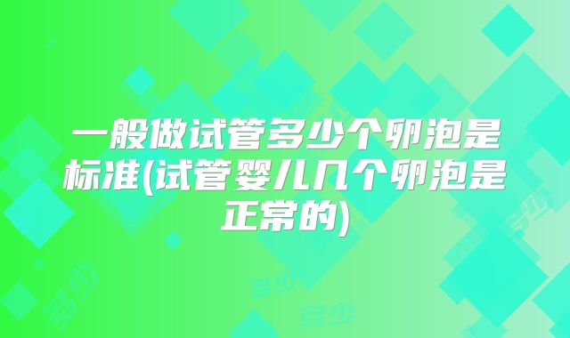一般做试管多少个卵泡是标准(试管婴儿几个卵泡是正常的)