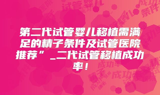 第二代试管婴儿移植需满足的精子条件及试管医院推荐”_二代试管移植成功率!