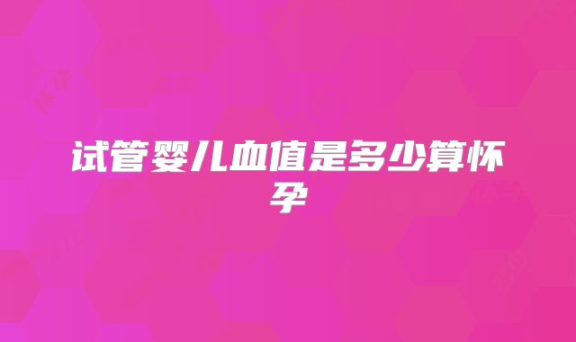 试管婴儿血值是多少算怀孕
