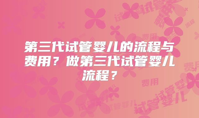 第三代试管婴儿的流程与费用？做第三代试管婴儿流程？