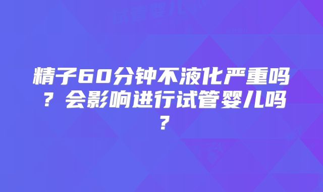 精子60分钟不液化严重吗?会影响进行试管婴儿吗?