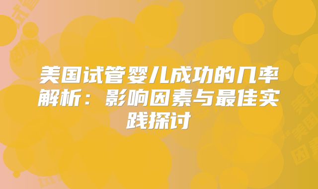 美国试管婴儿成功的几率解析:影响因素与最佳实践探讨