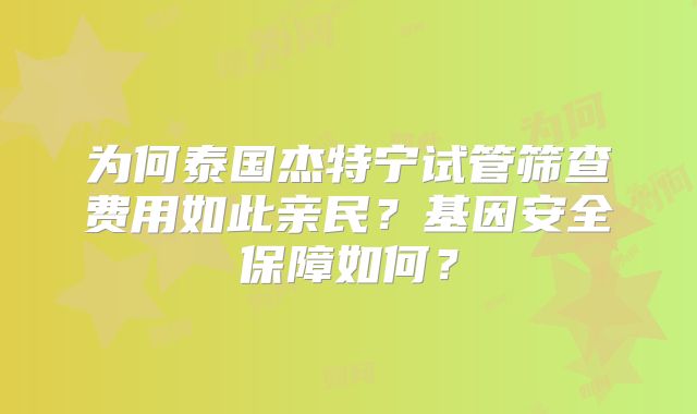 为何泰国杰特宁试管筛查费用如此亲民？基因安全保障如何？