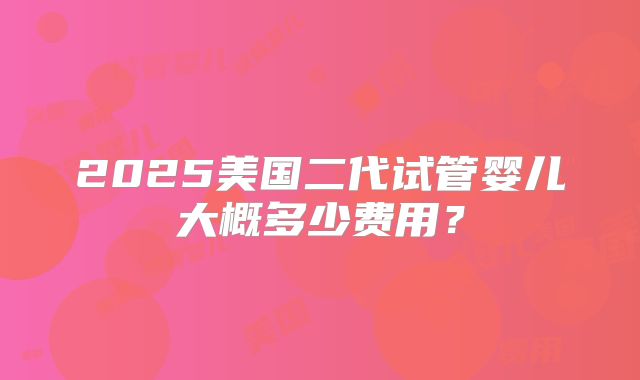 2025美国二代试管婴儿大概多少费用？