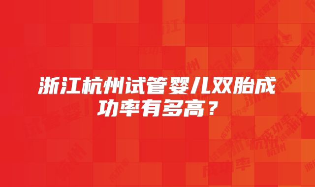 浙江杭州试管婴儿双胎成功率有多高?