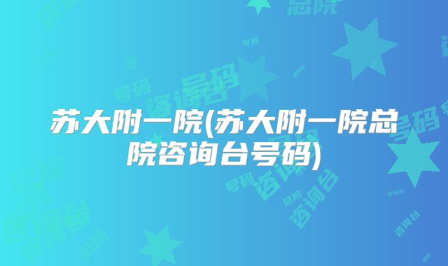 苏大附一院(苏大附一院总院咨询台号码)