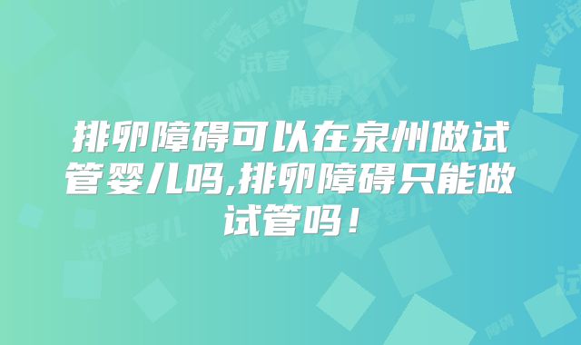 排卵障碍可以在泉州做试管婴儿吗,排卵障碍只能做试管吗！