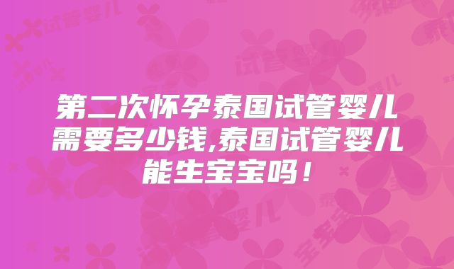 第二次怀孕泰国试管婴儿需要多少钱,泰国试管婴儿能生宝宝吗！