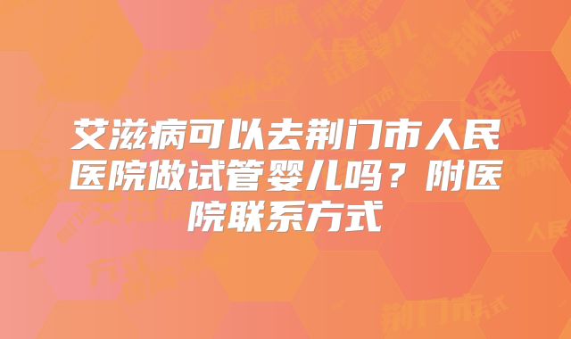 艾滋病可以去荆门市人民医院做试管婴儿吗?附医院联系方式