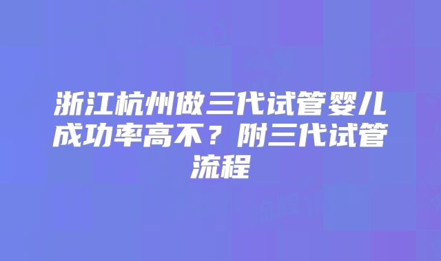 浙江杭州做三代试管婴儿成功率高不？附三代试管流程
