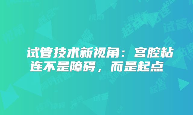 ‌试管技术新视角：宫腔粘连不是障碍，而是起点‌