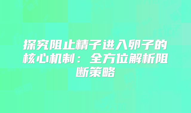 探究阻止精子进入卵子的核心机制:全方位解析阻断策略
