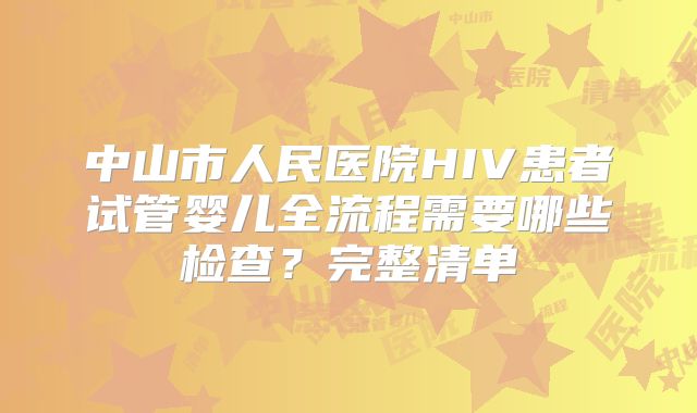 中山市人民医院HIV患者试管婴儿全流程需要哪些检查？完整清单