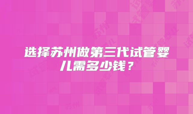 选择苏州做第三代试管婴儿需多少钱？