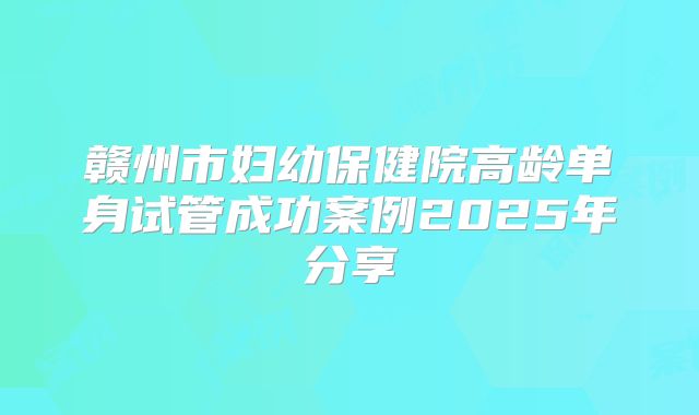 赣州市妇幼保健院高龄单身试管成功案例2025年分享