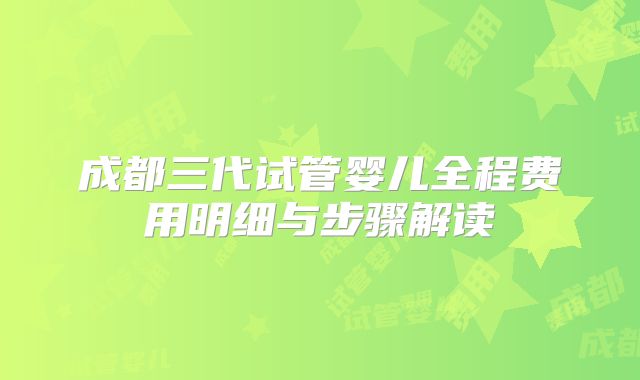 成都三代试管婴儿全程费用明细与步骤解读