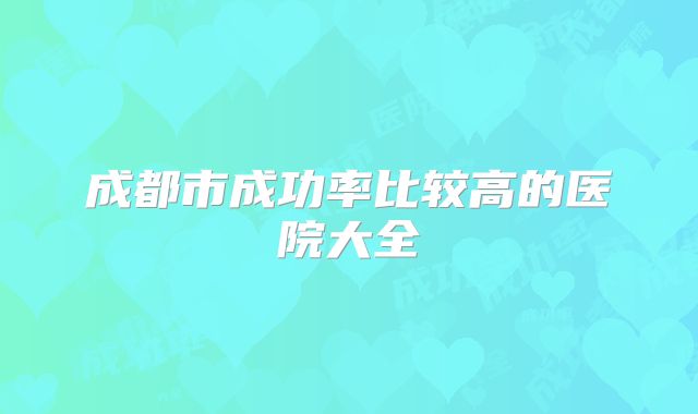 成都市成功率比较高的医院大全