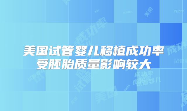美国试管婴儿移植成功率受胚胎质量影响较大