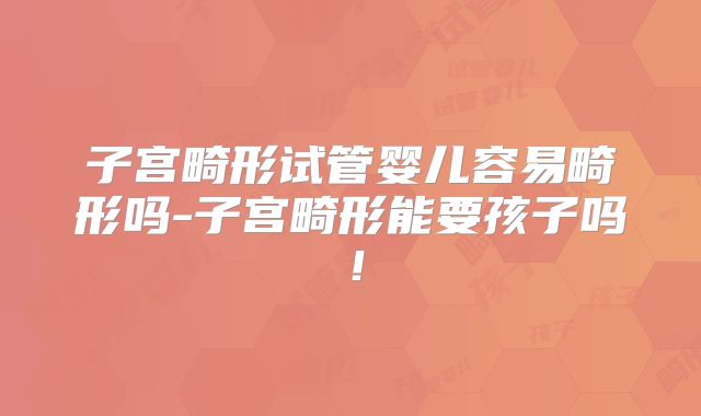 子宫畸形试管婴儿容易畸形吗-子宫畸形能要孩子吗！