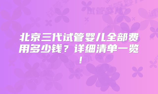 北京三代试管婴儿全部费用多少钱？详细清单一览！