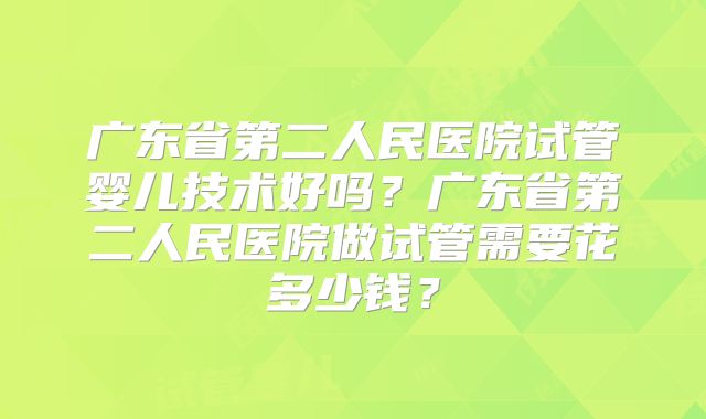广东省第二人民医院试管婴儿技术好吗?广东省第二人民医院做试管需要花多少钱?