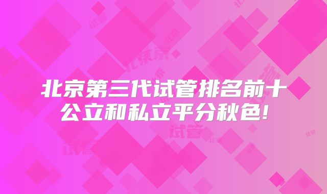 北京第三代试管排名前十公立和私立平分秋色!