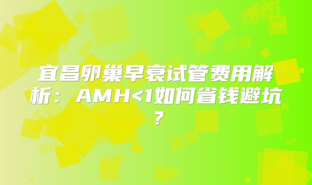宜昌卵巢早衰试管费用解析:AMH<1如何省钱避坑?