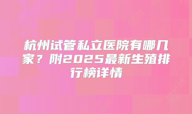 杭州试管私立医院有哪几家？附2025最新生殖排行榜详情