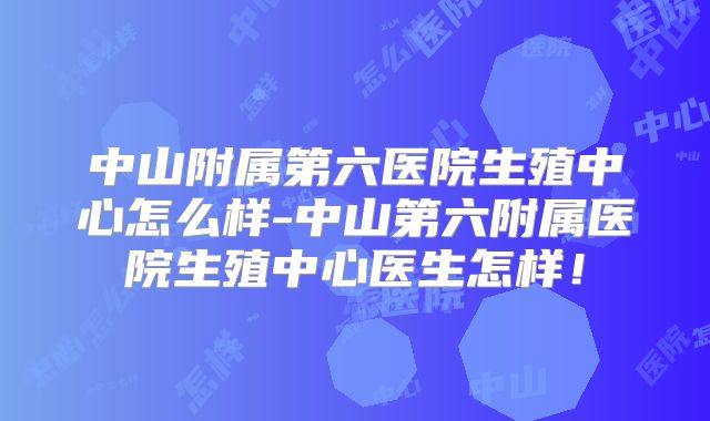 中山附属第六医院生殖中心怎么样-中山第六附属医院生殖中心医生怎样！