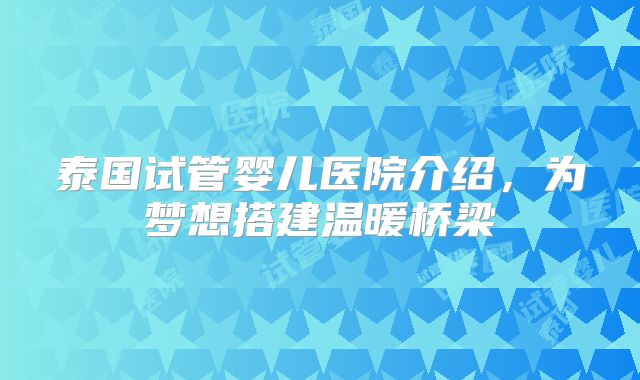 泰国试管婴儿医院介绍,为梦想搭建温暖桥梁