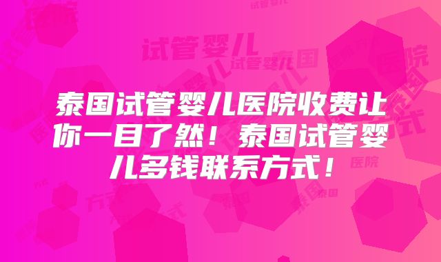 泰国试管婴儿医院收费让你一目了然！泰国试管婴儿多钱联系方式！