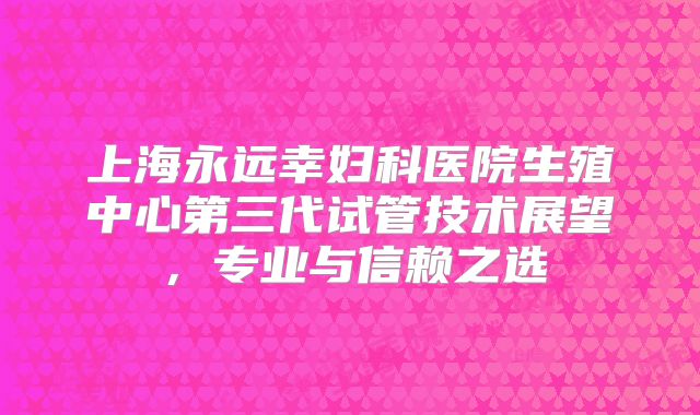 上海永远幸妇科医院生殖中心第三代试管技术展望，专业与信赖之选