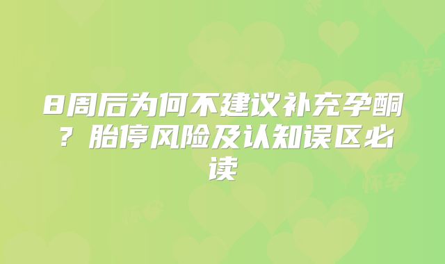 8周后为何不建议补充孕酮？胎停风险及认知误区必读