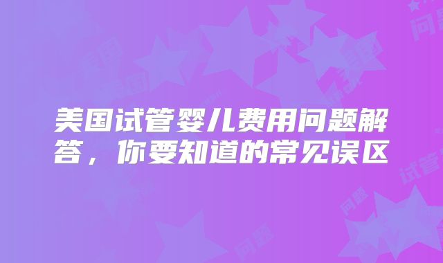 美国试管婴儿费用问题解答，你要知道的常见误区
