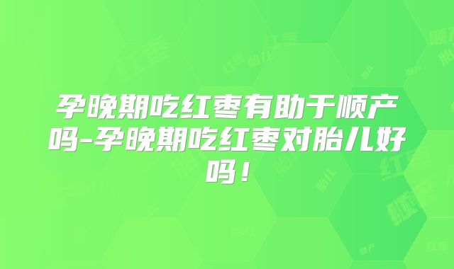 孕晚期吃红枣有助于顺产吗-孕晚期吃红枣对胎儿好吗！