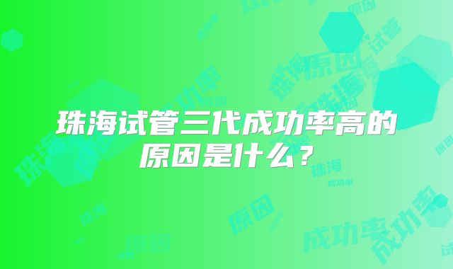 珠海试管三代成功率高的原因是什么？