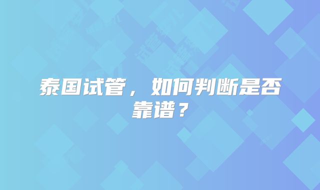 泰国试管，如何判断是否靠谱？