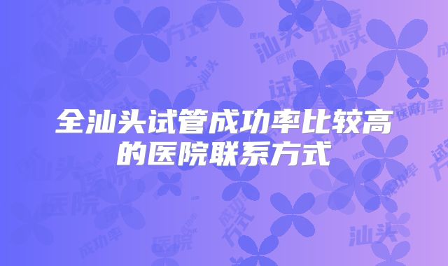 全汕头试管成功率比较高的医院联系方式
