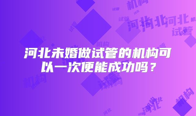 河北未婚做试管的机构可以一次便能成功吗?