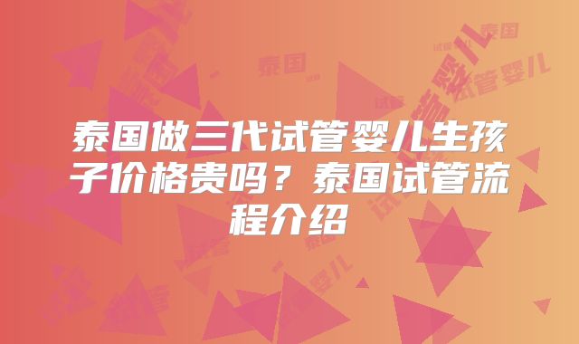 泰国做三代试管婴儿生孩子价格贵吗?泰国试管流程介绍