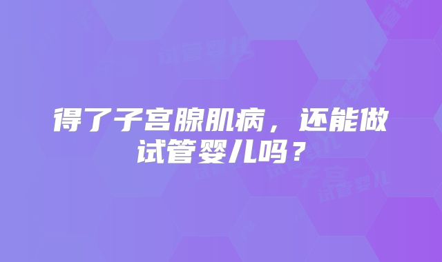 得了子宫腺肌病，还能做试管婴儿吗？