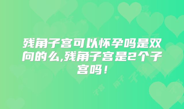 残角子宫可以怀孕吗是双向的么,残角子宫是2个子宫吗!