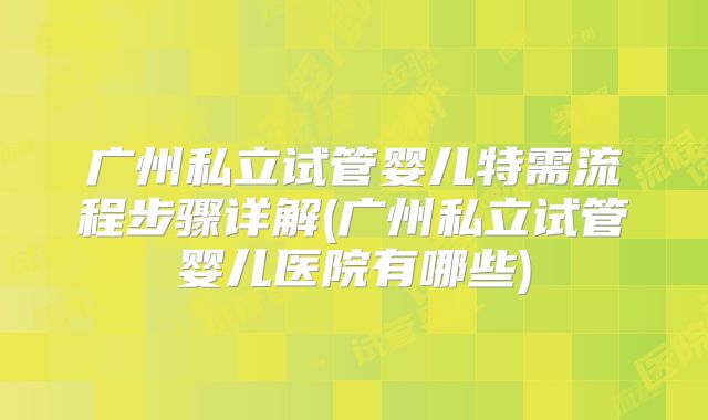 广州私立试管婴儿特需流程步骤详解(广州私立试管婴儿医院有哪些)