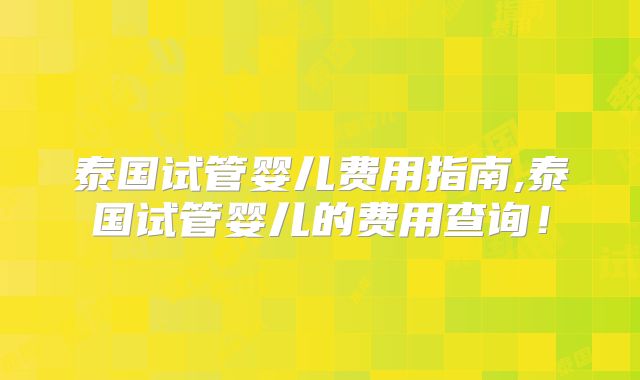 泰国试管婴儿费用指南,泰国试管婴儿的费用查询!
