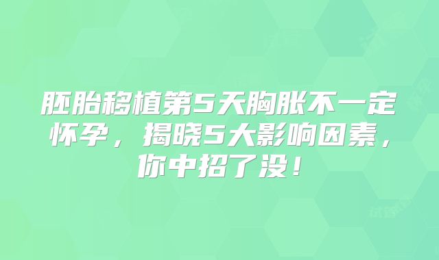 胚胎移植第5天胸胀不一定怀孕，揭晓5大影响因素，你中招了没！