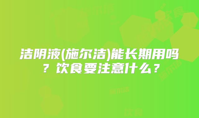 洁阴液(施尔洁)能长期用吗?饮食要注意什么?